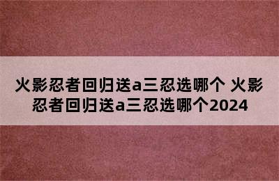 火影忍者回归送a三忍选哪个 火影忍者回归送a三忍选哪个2024